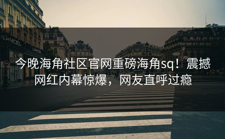 今晚海角社区官网重磅海角sq！震撼网红内幕惊爆，网友直呼过瘾