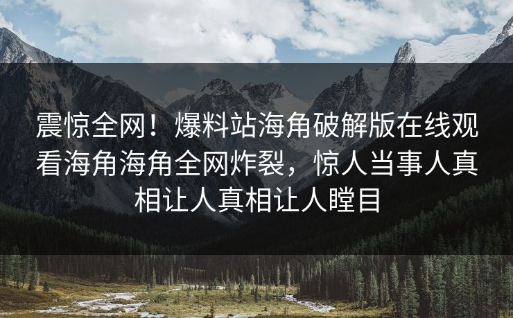 震惊全网！爆料站海角破解版在线观看海角海角全网炸裂，惊人当事人真相让人真相让人瞠目