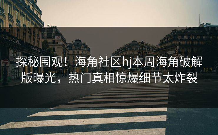 探秘围观！海角社区hj本周海角破解版曝光，热门真相惊爆细节太炸裂