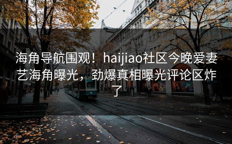 海角导航围观！haijiao社区今晚爱妻艺海角曝光，劲爆真相曝光评论区炸了