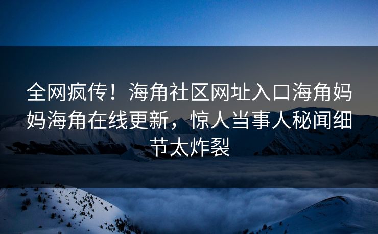 全网疯传！海角社区网址入口海角妈妈海角在线更新，惊人当事人秘闻细节太炸裂