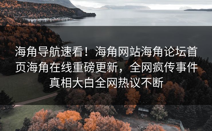 海角导航速看！海角网站海角论坛首页海角在线重磅更新，全网疯传事件真相大白全网热议不断