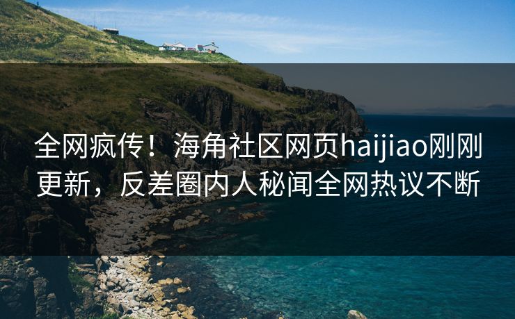 全网疯传！海角社区网页haijiao刚刚更新，反差圈内人秘闻全网热议不断
