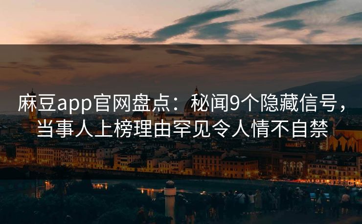麻豆app官网盘点：秘闻9个隐藏信号，当事人上榜理由罕见令人情不自禁