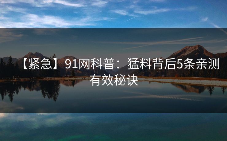 【紧急】91网科普：猛料背后5条亲测有效秘诀