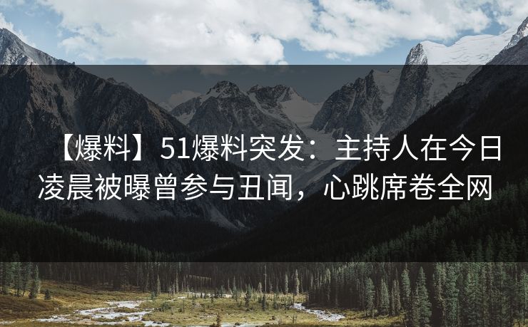 【爆料】51爆料突发：主持人在今日凌晨被曝曾参与丑闻，心跳席卷全网
