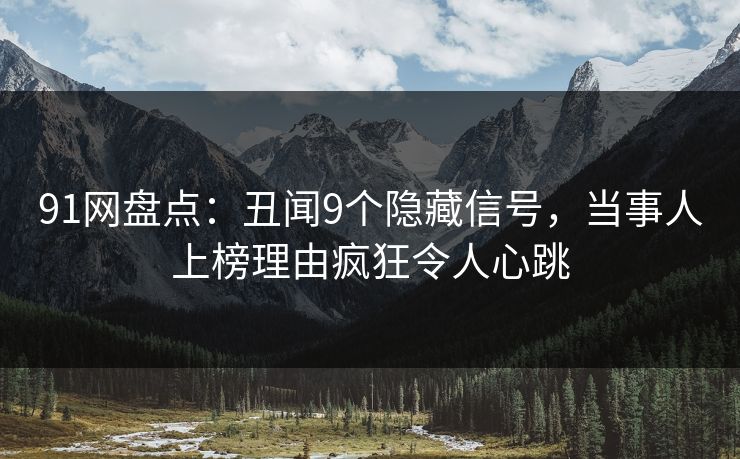 91网盘点：丑闻9个隐藏信号，当事人上榜理由疯狂令人心跳