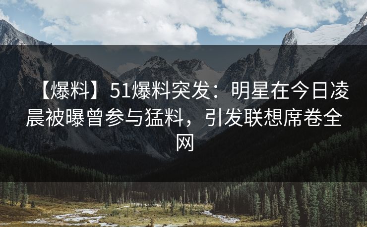 【爆料】51爆料突发：明星在今日凌晨被曝曾参与猛料，引发联想席卷全网