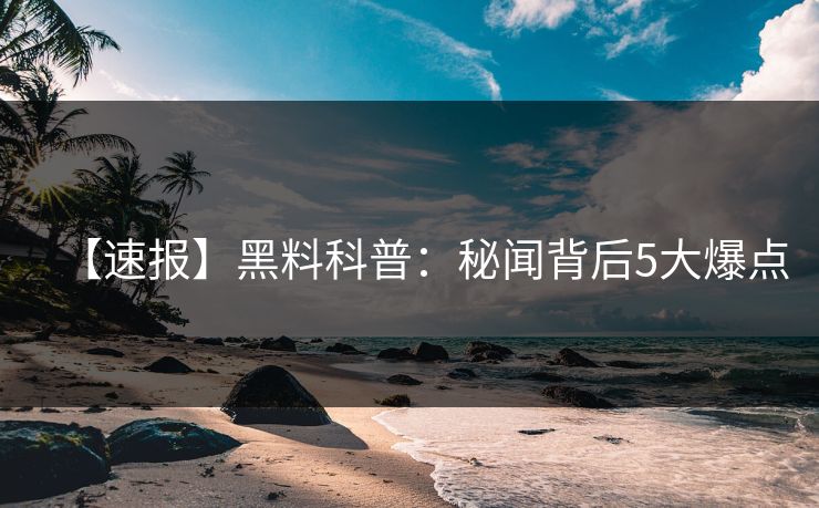 【速报】黑料科普：秘闻背后5大爆点