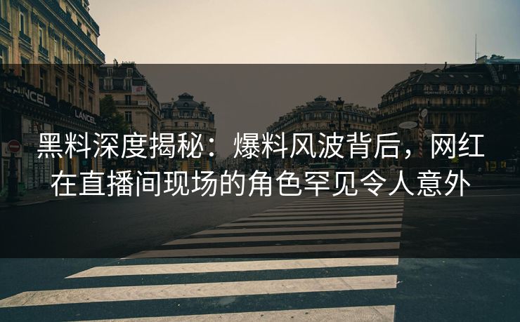 黑料深度揭秘：爆料风波背后，网红在直播间现场的角色罕见令人意外