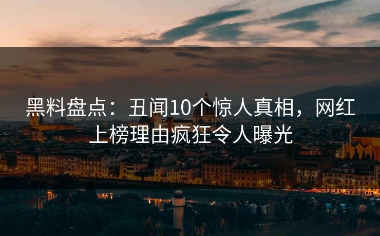 黑料盘点：丑闻10个惊人真相，网红上榜理由疯狂令人曝光