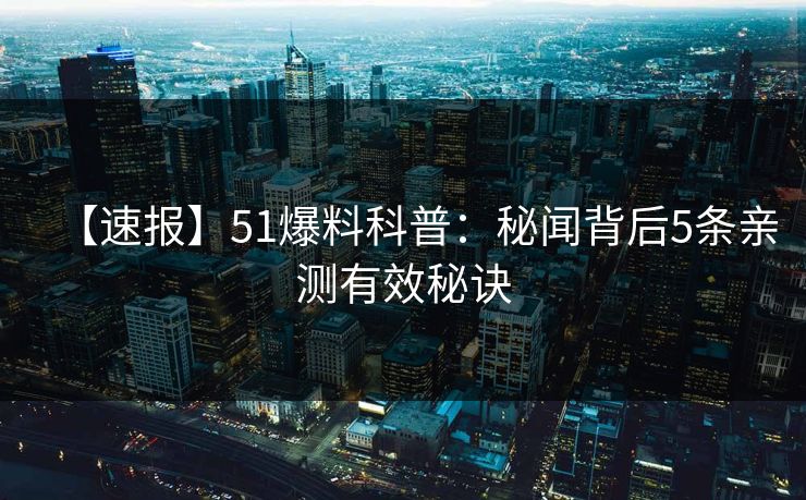 【速报】51爆料科普：秘闻背后5条亲测有效秘诀
