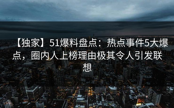 【独家】51爆料盘点：热点事件5大爆点，圈内人上榜理由极其令人引发联想