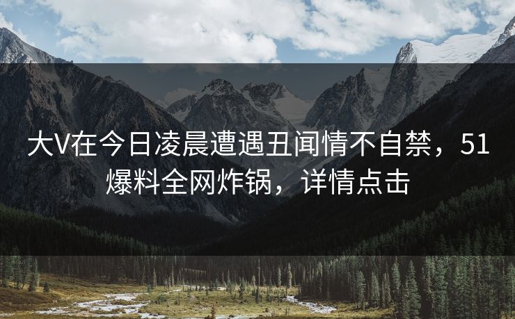 大V在今日凌晨遭遇丑闻情不自禁，51爆料全网炸锅，详情点击