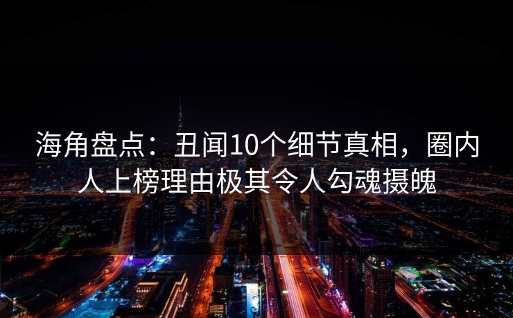 海角盘点：丑闻10个细节真相，圈内人上榜理由极其令人勾魂摄魄