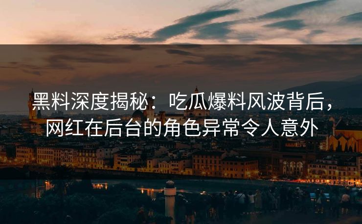 黑料深度揭秘：吃瓜爆料风波背后，网红在后台的角色异常令人意外
