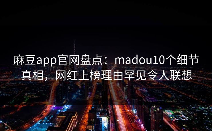 麻豆app官网盘点：madou10个细节真相，网红上榜理由罕见令人联想
