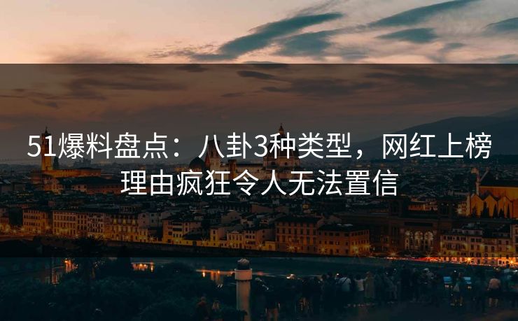 51爆料盘点：八卦3种类型，网红上榜理由疯狂令人无法置信