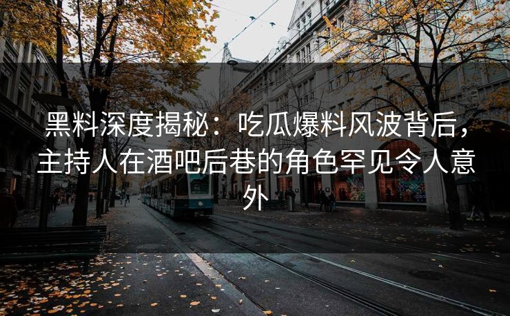 黑料深度揭秘：吃瓜爆料风波背后，主持人在酒吧后巷的角色罕见令人意外