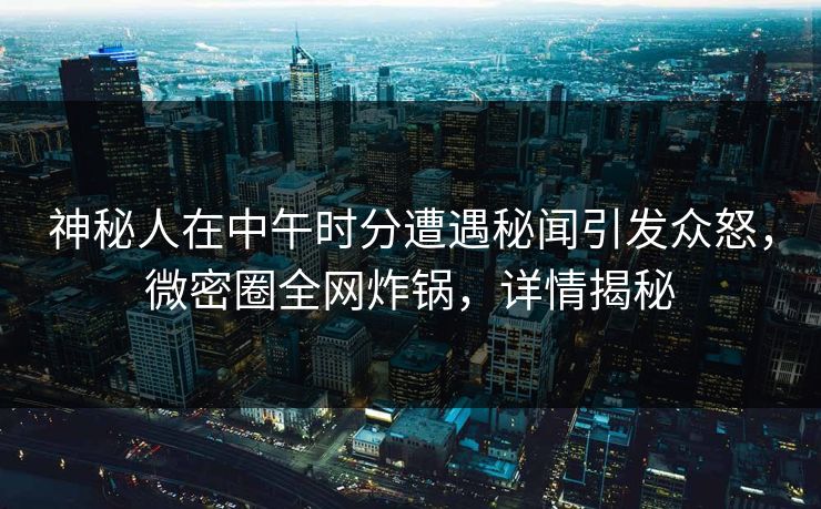 神秘人在中午时分遭遇秘闻引发众怒，微密圈全网炸锅，详情揭秘