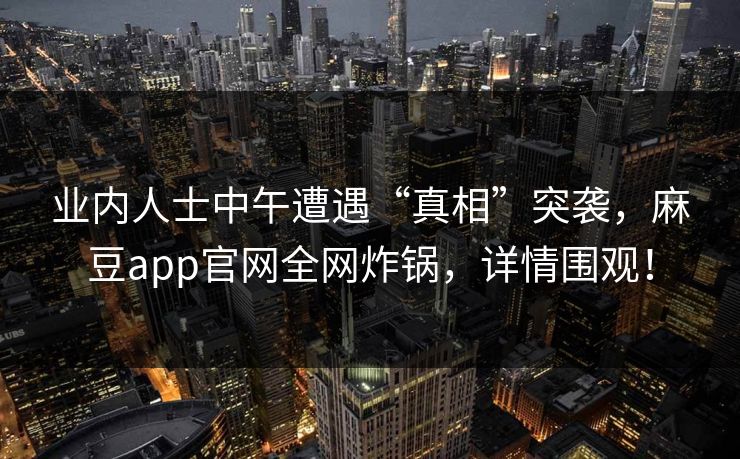 业内人士中午遭遇“真相”突袭，麻豆app官网全网炸锅，详情围观！