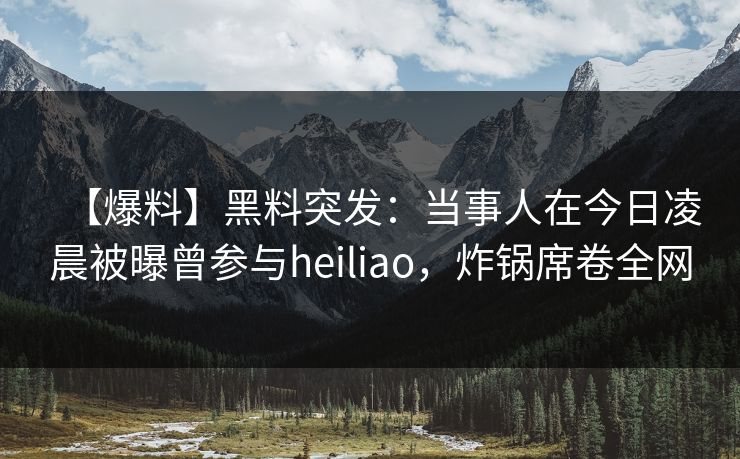 【爆料】黑料突发：当事人在今日凌晨被曝曾参与heiliao，炸锅席卷全网