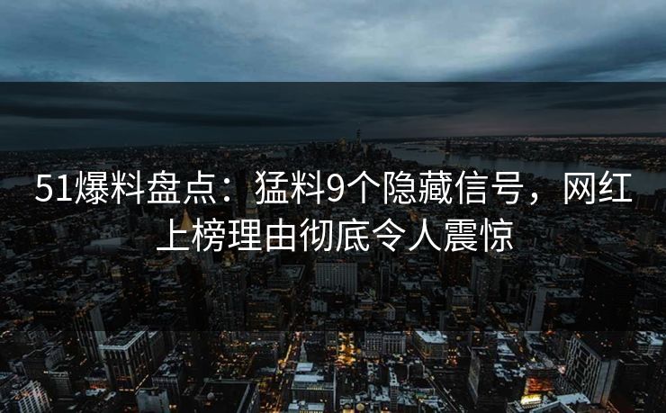 51爆料盘点：猛料9个隐藏信号，网红上榜理由彻底令人震惊