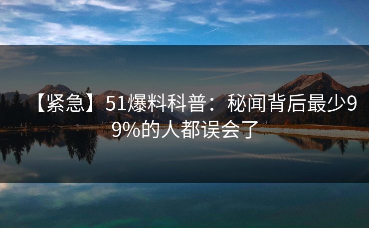 【紧急】51爆料科普：秘闻背后最少99%的人都误会了