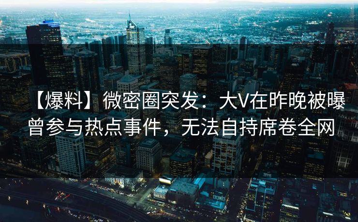 【爆料】微密圈突发：大V在昨晚被曝曾参与热点事件，无法自持席卷全网