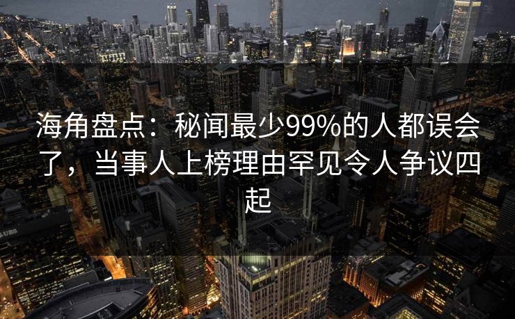 海角盘点：秘闻最少99%的人都误会了，当事人上榜理由罕见令人争议四起