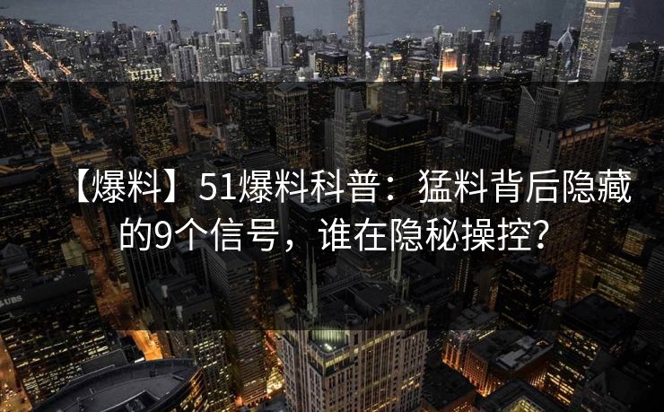 【爆料】51爆料科普：猛料背后隐藏的9个信号，谁在隐秘操控？