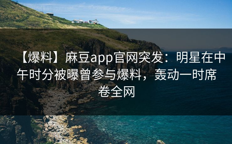 【爆料】麻豆app官网突发：明星在中午时分被曝曾参与爆料，轰动一时席卷全网