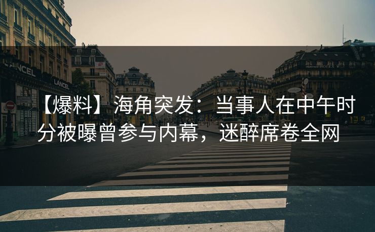【爆料】海角突发：当事人在中午时分被曝曾参与内幕，迷醉席卷全网