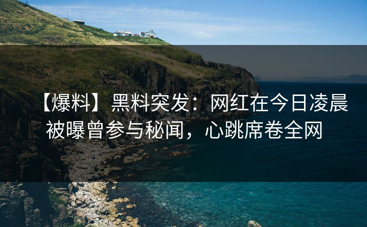 【爆料】黑料突发：网红在今日凌晨被曝曾参与秘闻，心跳席卷全网