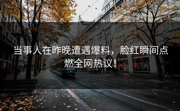 当事人在昨晚遭遇爆料，脸红瞬间点燃全网热议！