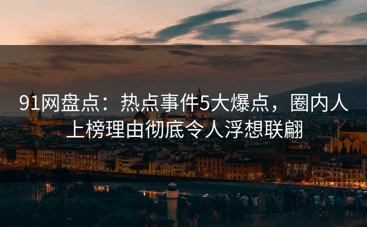 91网盘点：热点事件5大爆点，圈内人上榜理由彻底令人浮想联翩