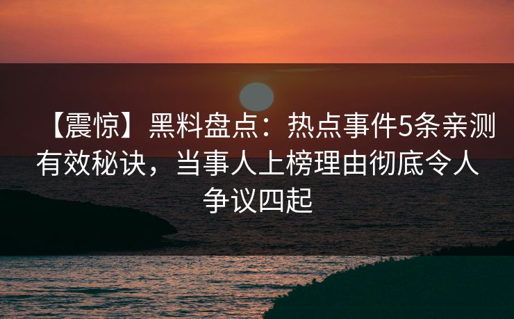 【震惊】黑料盘点：热点事件5条亲测有效秘诀，当事人上榜理由彻底令人争议四起