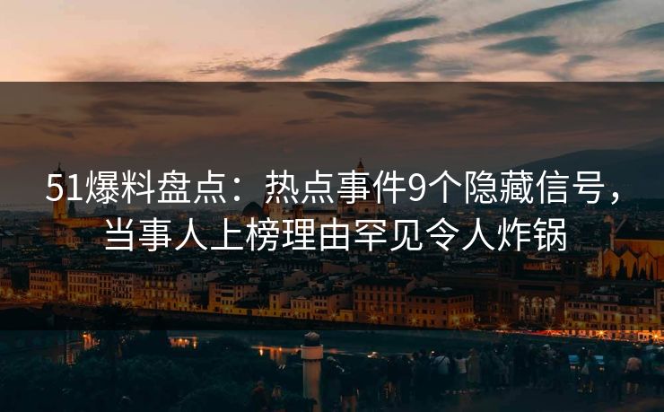 51爆料盘点：热点事件9个隐藏信号，当事人上榜理由罕见令人炸锅