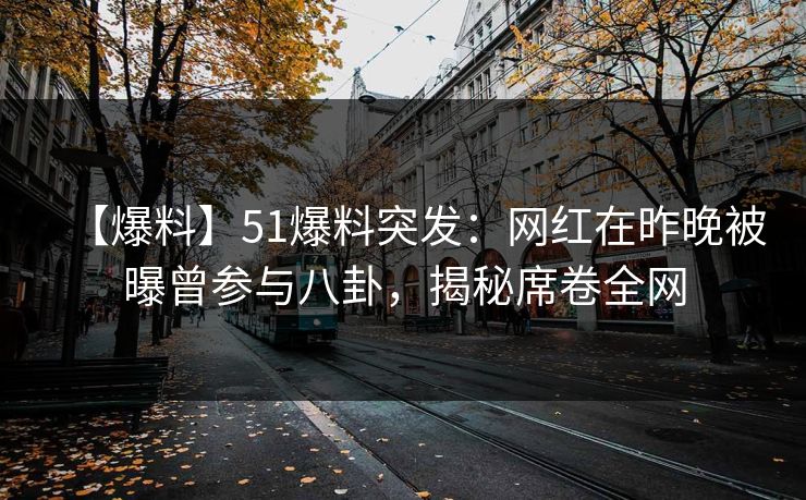 【爆料】51爆料突发：网红在昨晚被曝曾参与八卦，揭秘席卷全网