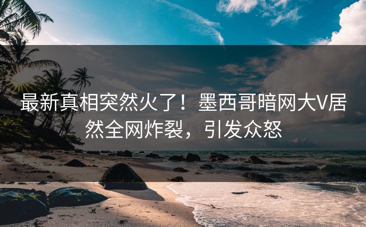 最新真相突然火了！墨西哥暗网大V居然全网炸裂，引发众怒