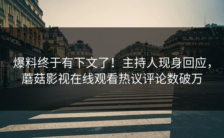 爆料终于有下文了！主持人现身回应，蘑菇影视在线观看热议评论数破万