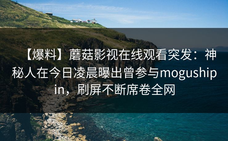 【爆料】蘑菇影视在线观看突发：神秘人在今日凌晨曝出曾参与mogushipin，刷屏不断席卷全网