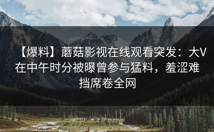 【爆料】蘑菇影视在线观看突发：大V在中午时分被曝曾参与猛料，羞涩难挡席卷全网