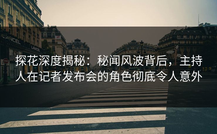 探花深度揭秘：秘闻风波背后，主持人在记者发布会的角色彻底令人意外