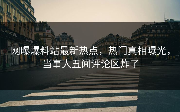 网曝爆料站最新热点，热门真相曝光，当事人丑闻评论区炸了