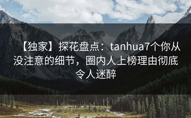 【独家】探花盘点：tanhua7个你从没注意的细节，圈内人上榜理由彻底令人迷醉