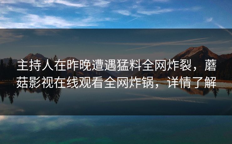 主持人在昨晚遭遇猛料全网炸裂，蘑菇影视在线观看全网炸锅，详情了解