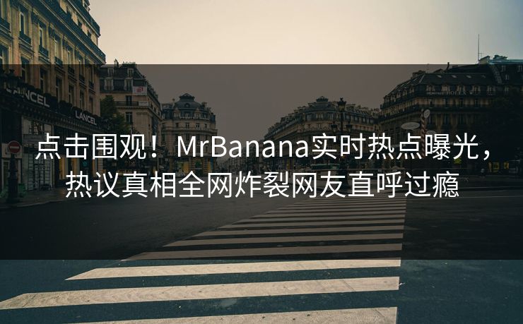 点击围观！MrBanana实时热点曝光，热议真相全网炸裂网友直呼过瘾