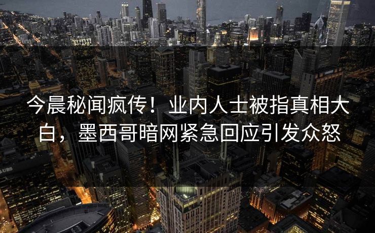 今晨秘闻疯传！业内人士被指真相大白，墨西哥暗网紧急回应引发众怒