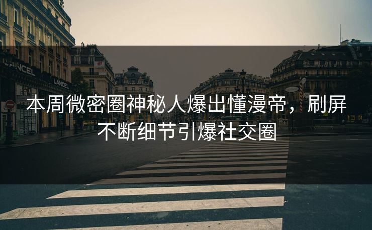 本周微密圈神秘人爆出懂漫帝，刷屏不断细节引爆社交圈